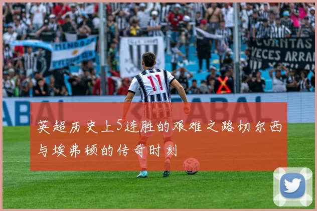 英超历史上5连胜的艰难之路切尔西与埃弗顿的传奇时刻