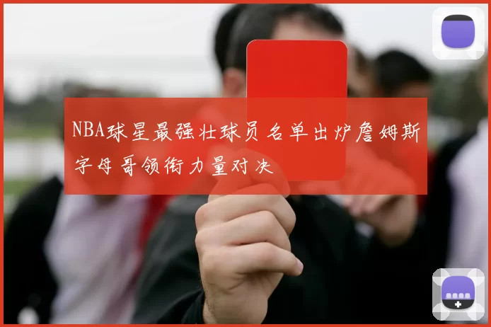 NBA球星最强壮球员名单出炉詹姆斯字母哥领衔力量对决