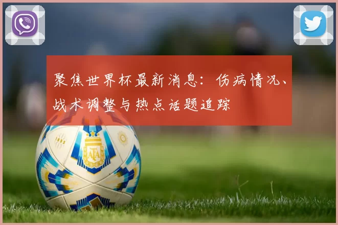 聚焦世界杯最新消息:伤病情况、战术调整与热点话题追踪
