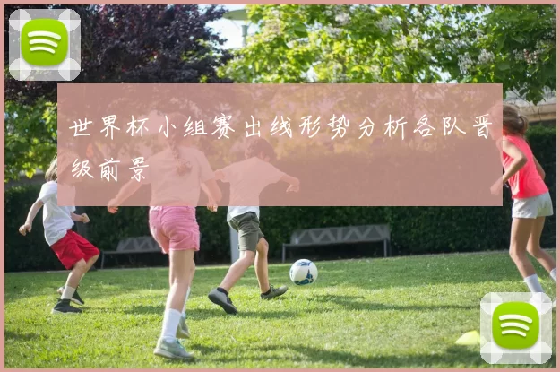 世界杯小组赛出线形势分析各队晋级前景