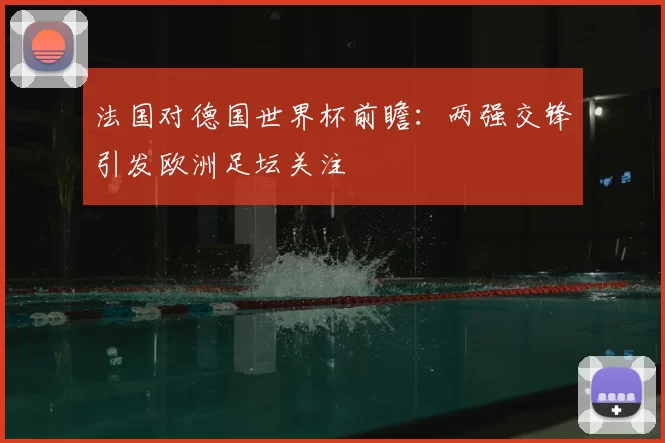 法国对德国世界杯前瞻:两强交锋引发欧洲足坛关注