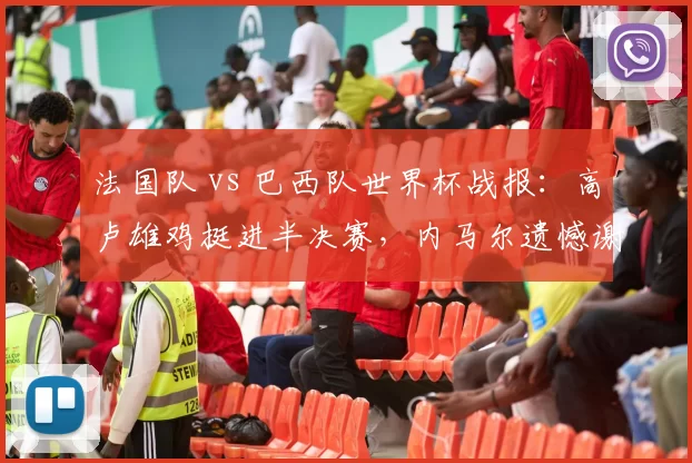 法国队 vs 巴西队世界杯战报:高卢雄鸡挺进半决赛,内马尔遗憾谢幕