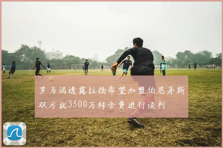 罗马诺透露拉扬希望加盟伯恩茅斯双方就3500万转会费进行谈判