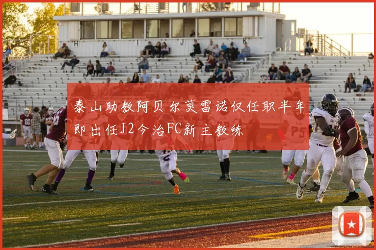 泰山助教阿贝尔莫雷诺仅任职半年即出任J2今治FC新主教练
