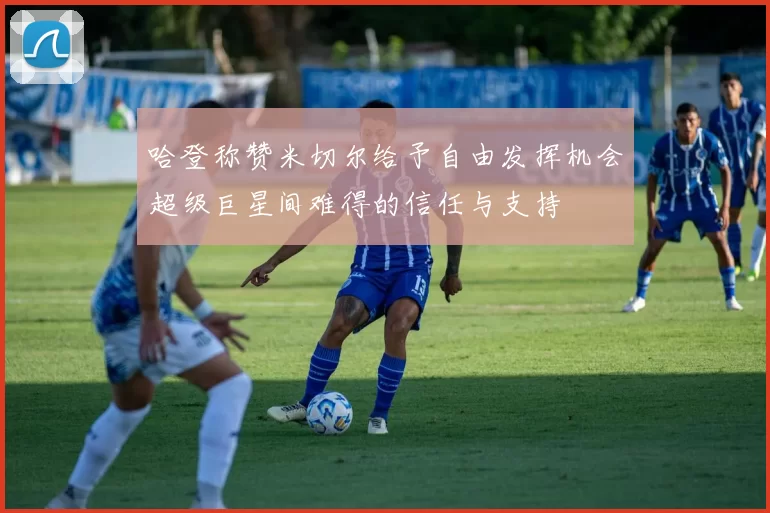 哈登称赞米切尔给予自由发挥机会超级巨星间难得的信任与支持