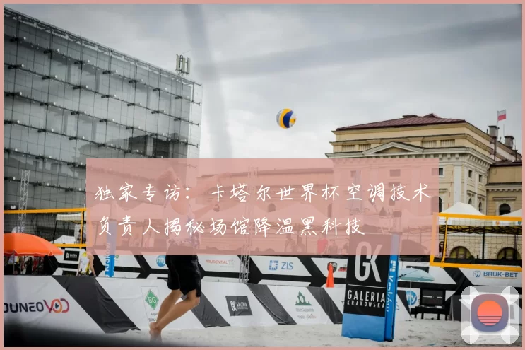 独家专访:卡塔尔世界杯空调技术负责人揭秘场馆降温黑科技