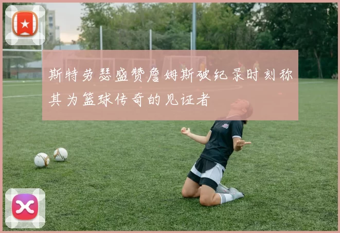 斯特劳瑟盛赞詹姆斯破纪录时刻称其为篮球传奇的见证者