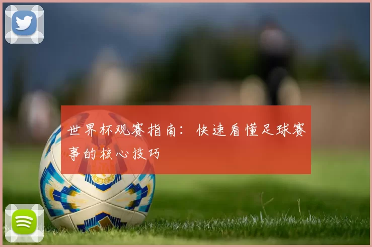 世界杯观赛指南:快速看懂足球赛事的核心技巧