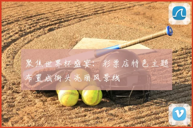 聚焦世界杯盛宴:彩票店特色主题布置成街头亮丽风景线