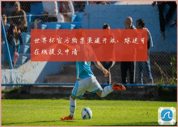 世界杯官方购票渠道开放,球迷可在线提交申请