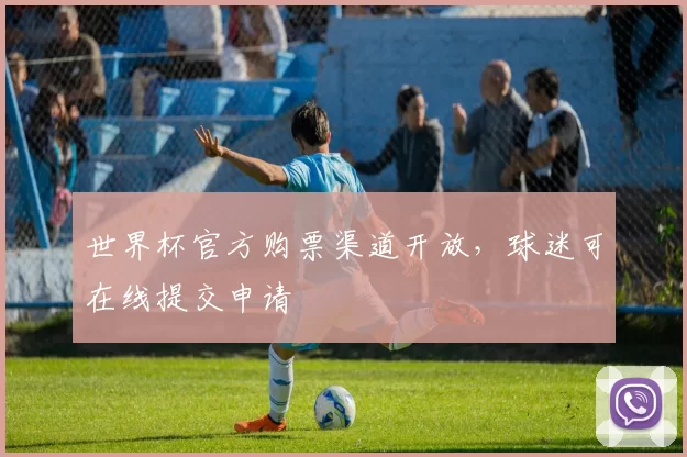 世界杯官方购票渠道开放,球迷可在线提交申请