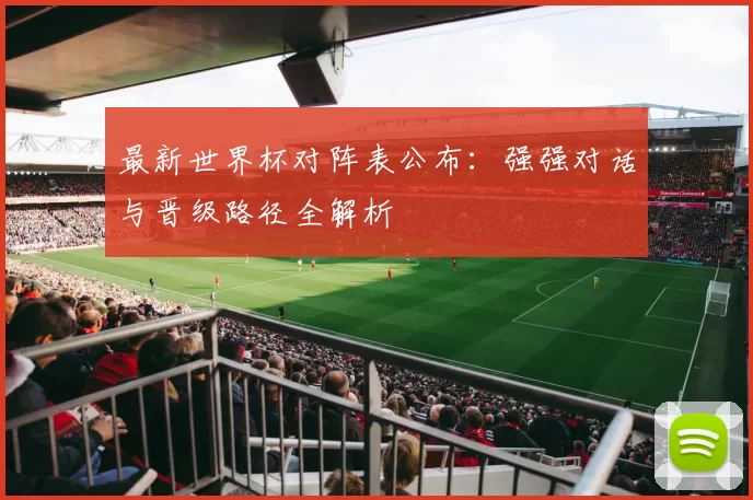最新世界杯对阵表公布:强强对话与晋级路径全解析