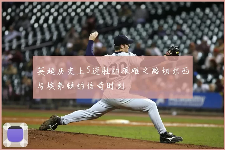英超历史上5连胜的艰难之路切尔西与埃弗顿的传奇时刻