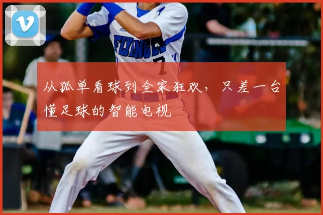 从孤单看球到全家狂欢,只差一台懂足球的智能电视