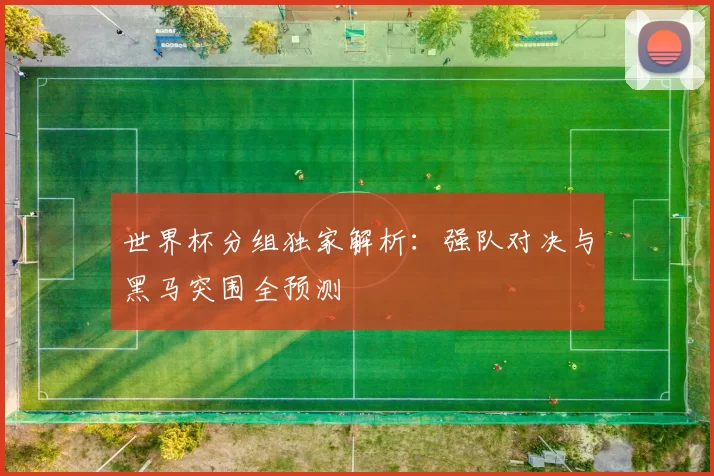 世界杯分组独家解析：强队对决与黑马突围全预测