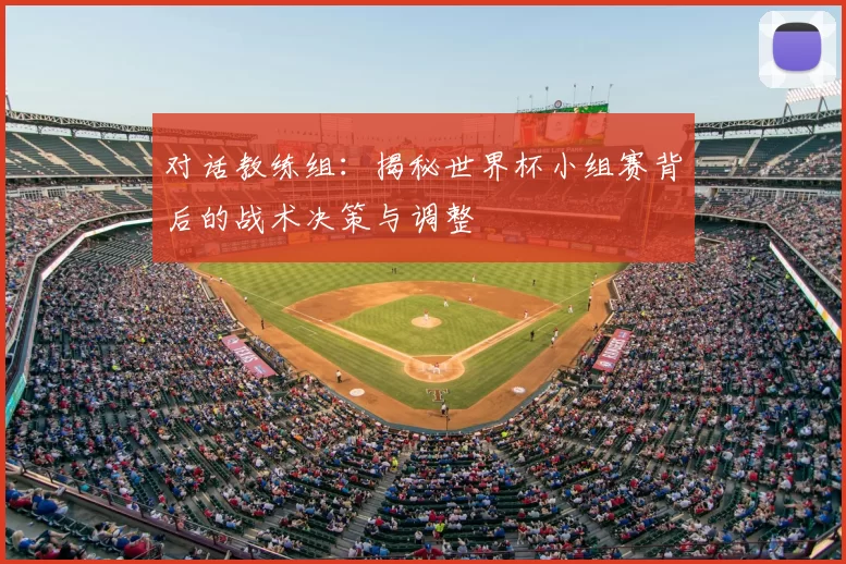 对话教练组:揭秘世界杯小组赛背后的战术决策与调整