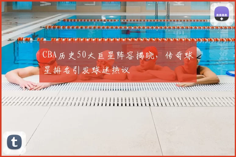 CBA历史50大巨星阵容揭晓,传奇球星排名引发球迷热议