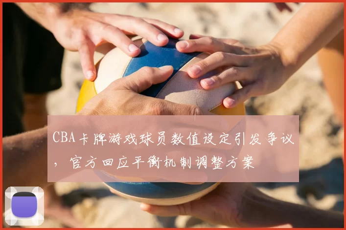 CBA卡牌游戏球员数值设定引发争议,官方回应平衡机制调整方案