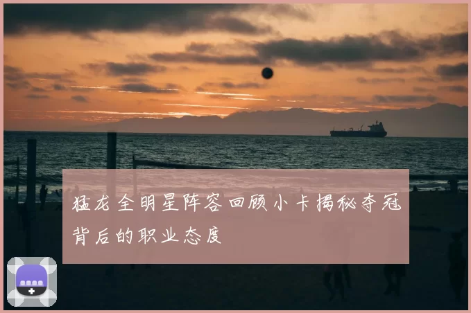 猛龙全明星阵容回顾小卡揭秘夺冠背后的职业态度