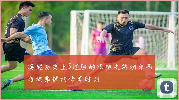 英超历史上5连胜的艰难之路切尔西与埃弗顿的传奇时刻