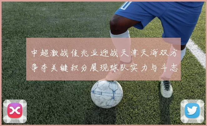 中超激战佳兆业迎战天津天海双方争夺关键积分展现球队实力与斗志
