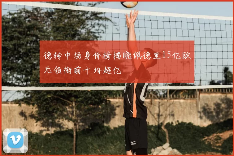 德转中场身价榜揭晓佩德里15亿欧元领衔前十均超亿