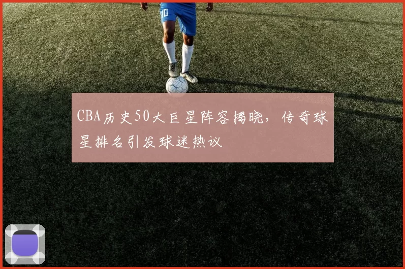 CBA历史50大巨星阵容揭晓，传奇球星排名引发球迷热议