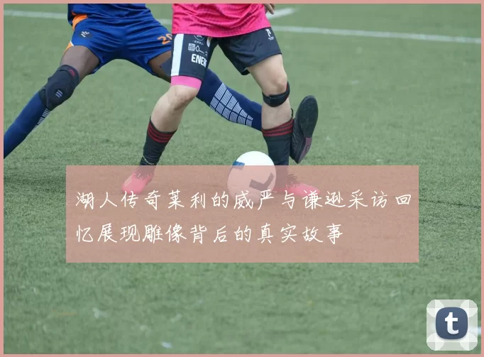 湖人传奇莱利的威严与谦逊采访回忆展现雕像背后的真实故事