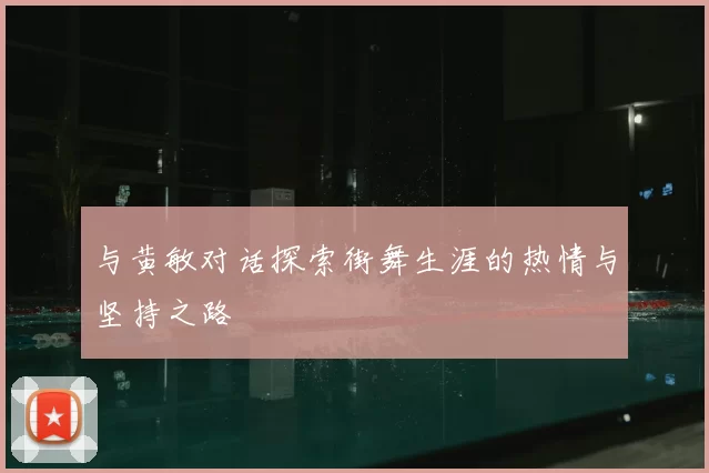 与黄敏对话探索街舞生涯的热情与坚持之路