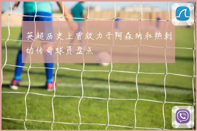 英超历史上曾效力于阿森纳和热刺的传奇球员盘点