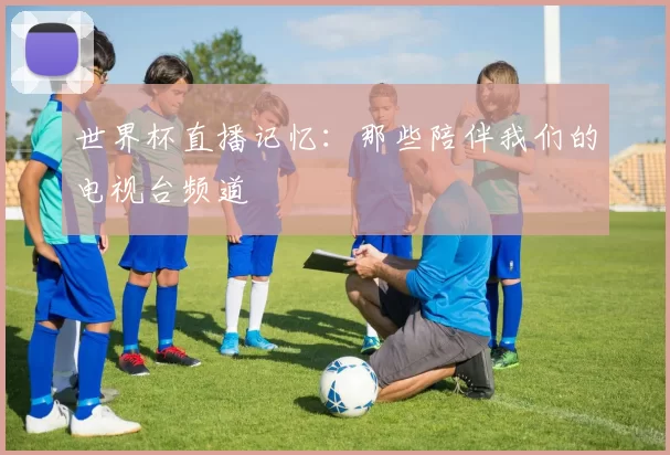 世界杯直播记忆：那些陪伴我们的电视台频道