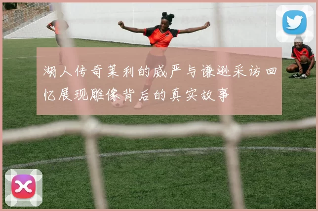 湖人传奇莱利的威严与谦逊采访回忆展现雕像背后的真实故事