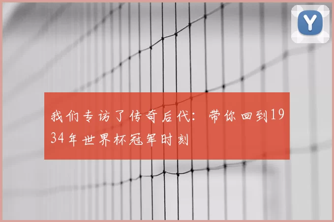 我们专访了传奇后代:带你回到1934年世界杯冠军时刻