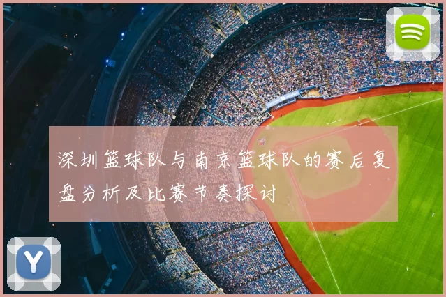 深圳篮球队与南京篮球队的赛后复盘分析及比赛节奏探讨
