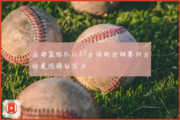 成都篮球队以67分领跑世锦赛积分榜展现强劲实力