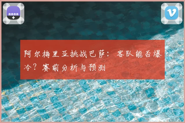 阿尔梅里亚挑战巴萨:客队能否爆冷?赛前分析与预测