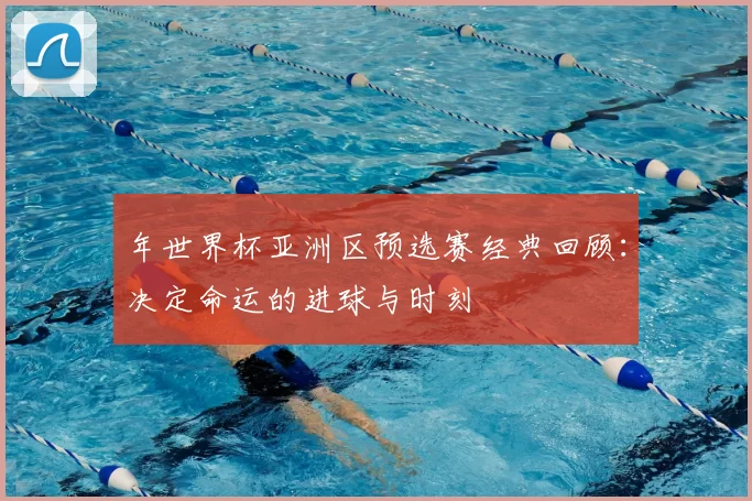 年世界杯亚洲区预选赛经典回顾:决定命运的进球与时刻