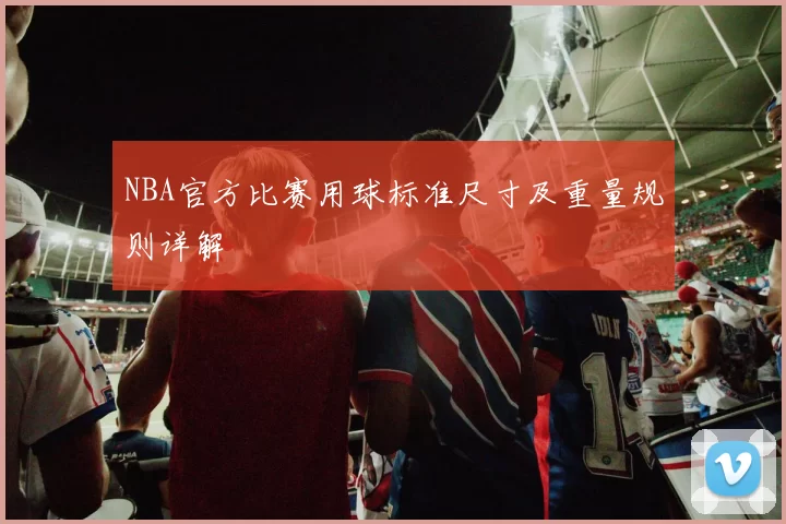 NBA官方比赛用球标准尺寸及重量规则详解