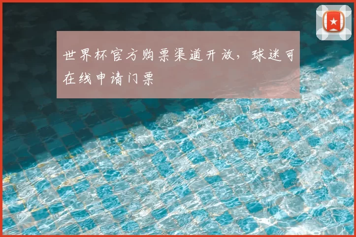 世界杯官方购票渠道开放,球迷可在线申请门票