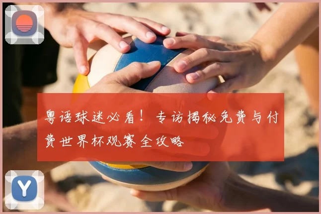 粤语球迷必看！专访揭秘免费与付费世界杯观赛全攻略