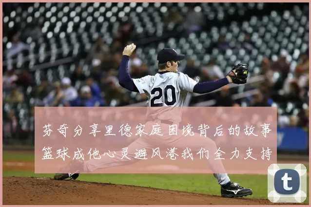 芬奇分享里德家庭困境背后的故事篮球成他心灵避风港我们全力支持与陪伴