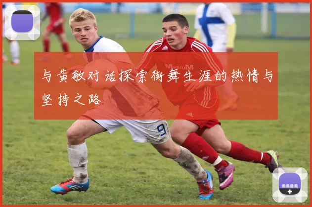 与黄敏对话探索街舞生涯的热情与坚持之路