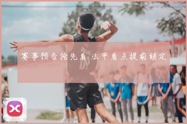 赛事预告抢先看 法甲看点提前锁定