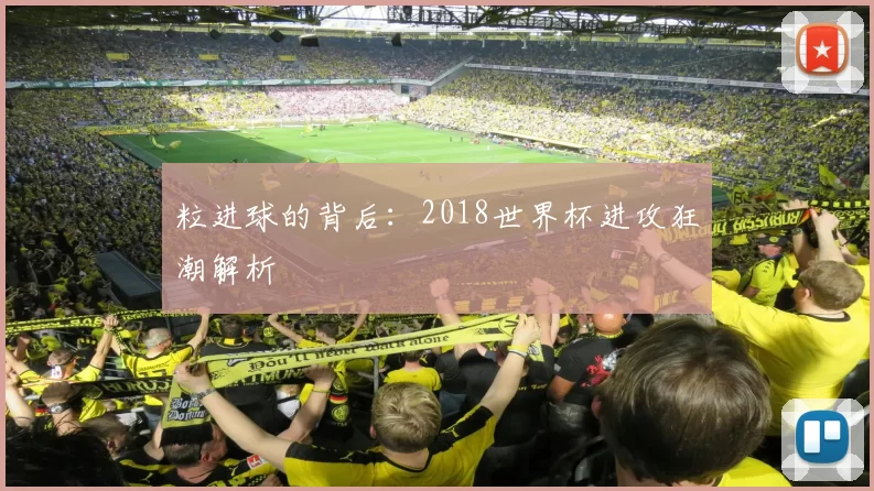 粒进球的背后:2018世界杯进攻狂潮解析
