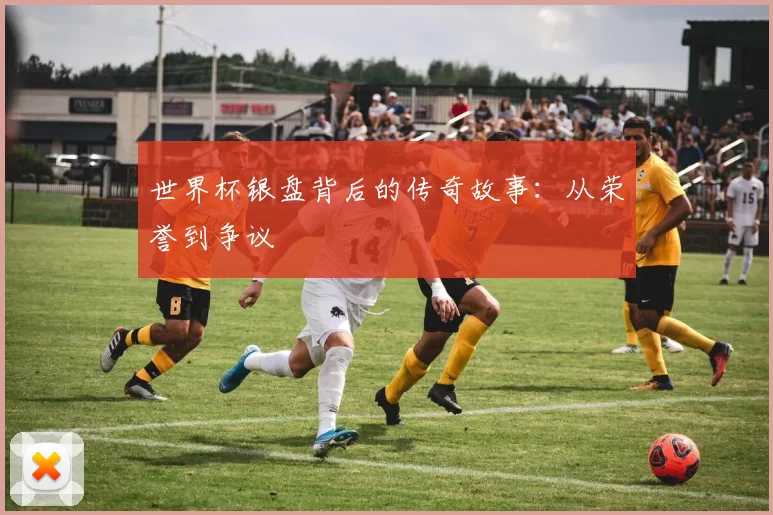 世界杯银盘背后的传奇故事：从荣誉到争议