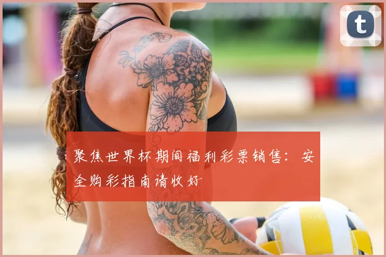 聚焦世界杯期间福利彩票销售：安全购彩指南请收好