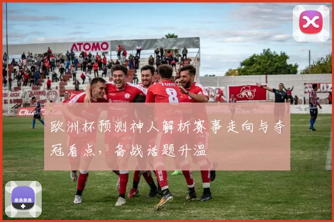欧洲杯预测神人解析赛事走向与夺冠看点,备战话题升温