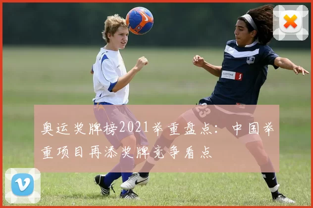 奥运奖牌榜2021举重盘点:中国举重项目再添奖牌竞争看点