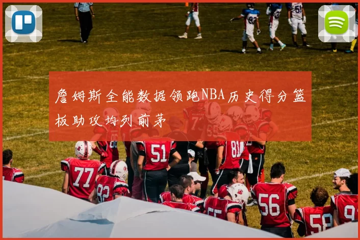 詹姆斯全能数据领跑NBA历史得分篮板助攻均列前茅