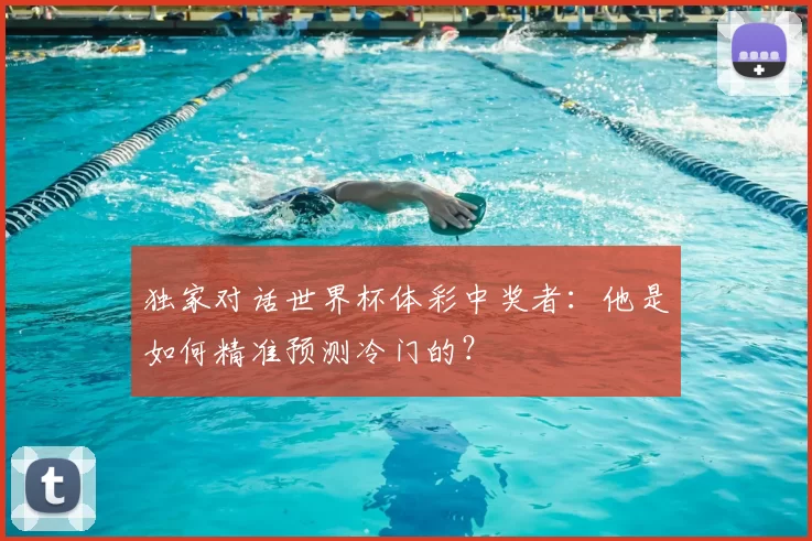 独家对话世界杯体彩中奖者:他是如何精准预测冷门的?